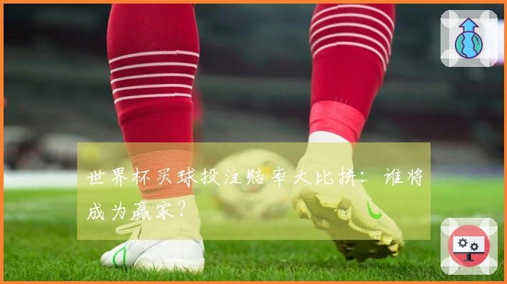 世界杯买球投注赔率大比拼：谁将成为赢家？