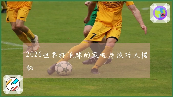 2026世界杯滚球的策略与技巧大揭秘