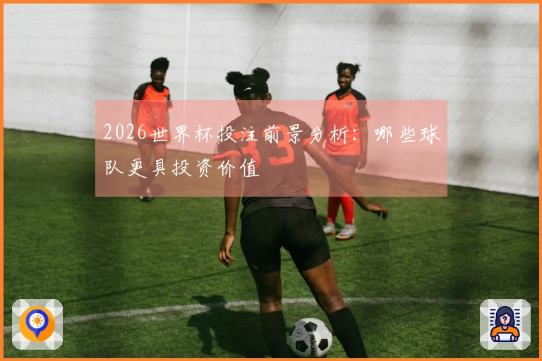 2026世界杯投注前景分析：哪些球队更具投资价值