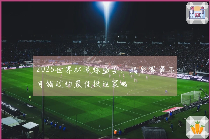 2026世界杯滚球盛宴，精彩赛事不可错过的最佳投注策略