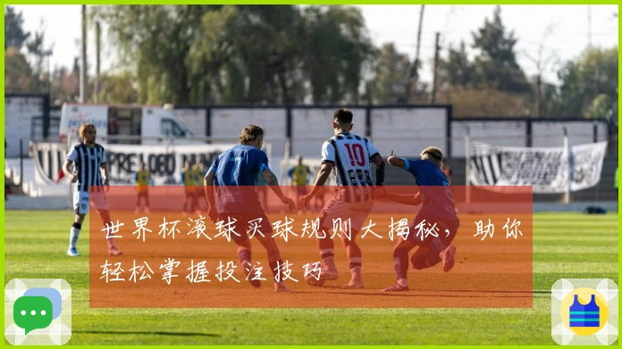 世界杯滚球买球规则大揭秘，助你轻松掌握投注技巧