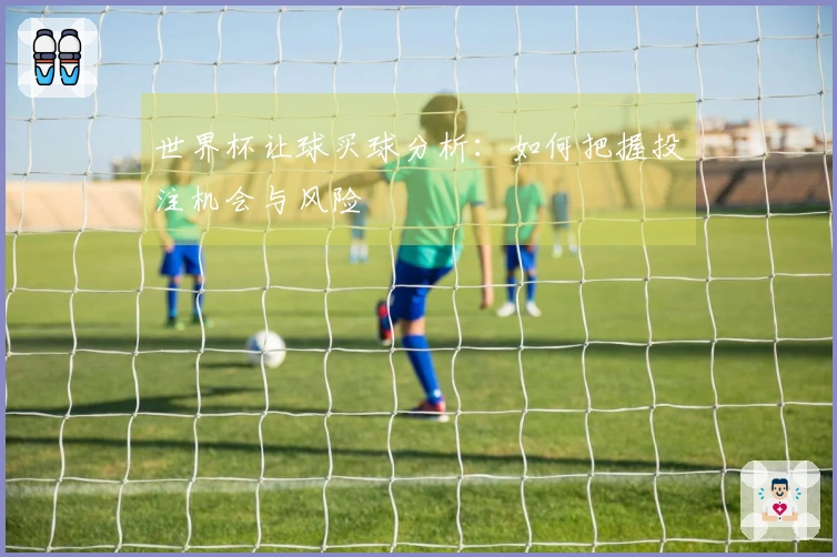 世界杯让球买球分析：如何把握投注机会与风险