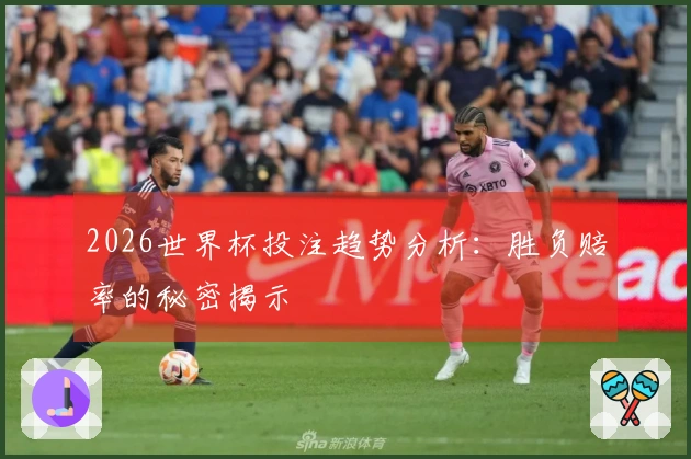 2026世界杯投注趋势分析：胜负赔率的秘密揭示