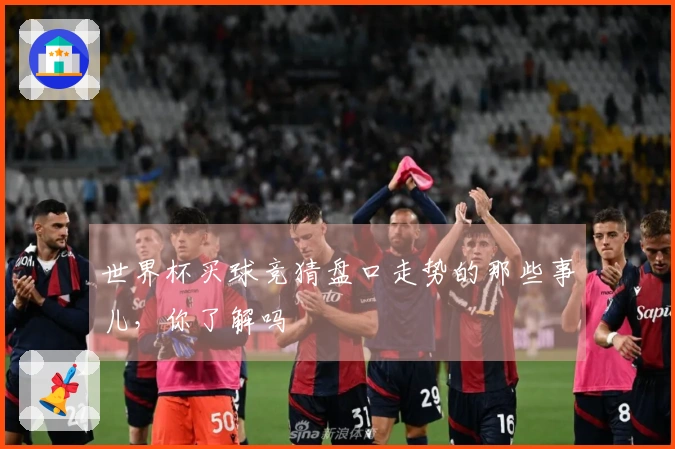 世界杯买球竞猜盘口走势的那些事儿，你了解吗