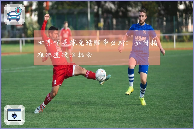 世界杯滚球竞猜赔率分析：如何精准把握投注机会