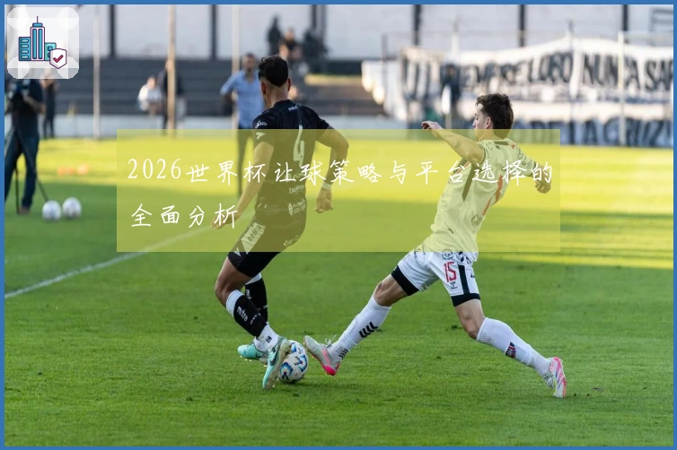 2026世界杯让球策略与平台选择的全面分析