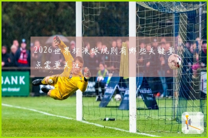 2026世界杯滚球规则有哪些关键要点需要关注