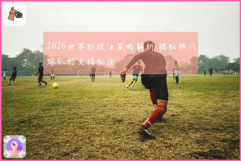 2026世界杯投注策略解析 揭秘热门球队的竞猜秘诀