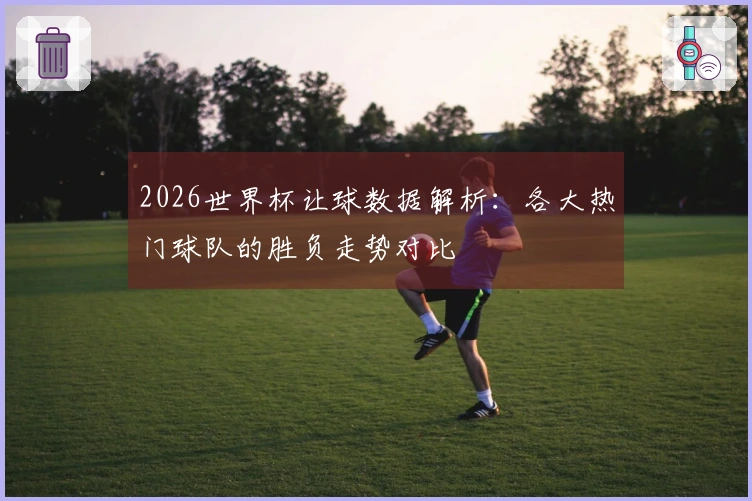 2026世界杯让球数据解析：各大热门球队的胜负走势对比
