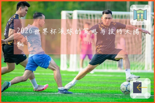 2026世界杯滚球的策略与技巧大揭秘