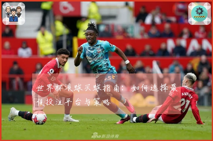 世界杯滚球买球指南：如何选择最佳投注平台与策略