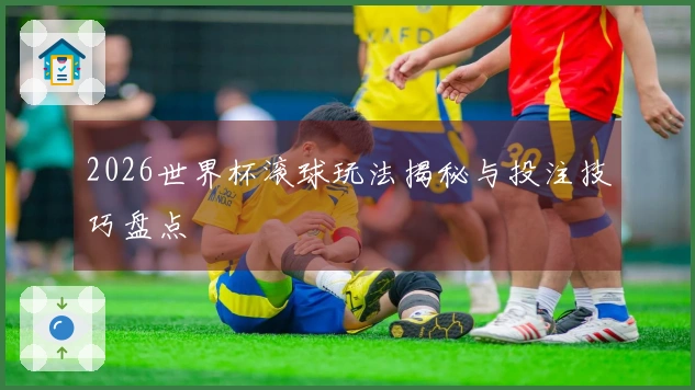 2026世界杯滚球玩法揭秘与投注技巧盘点