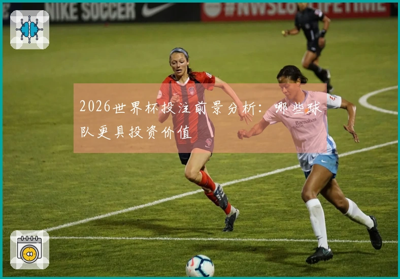 2026世界杯投注前景分析：哪些球队更具投资价值