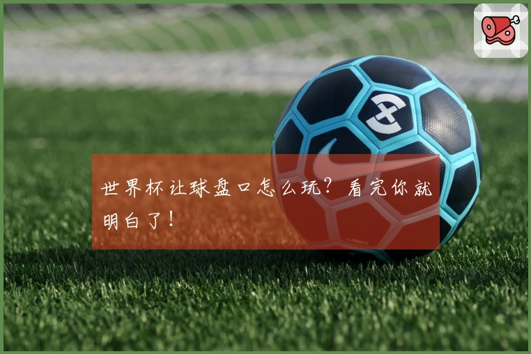 世界杯让球盘口怎么玩？看完你就明白了！