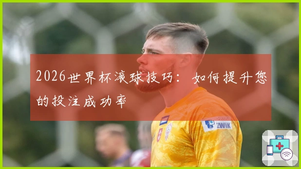 2026世界杯滚球技巧：如何提升您的投注成功率