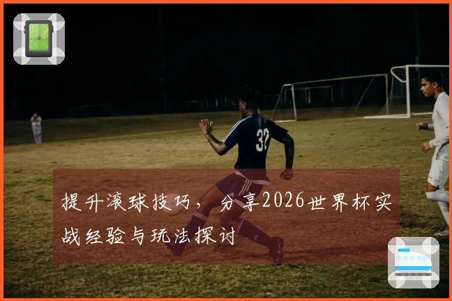提升滚球技巧，分享2026世界杯实战经验与玩法探讨