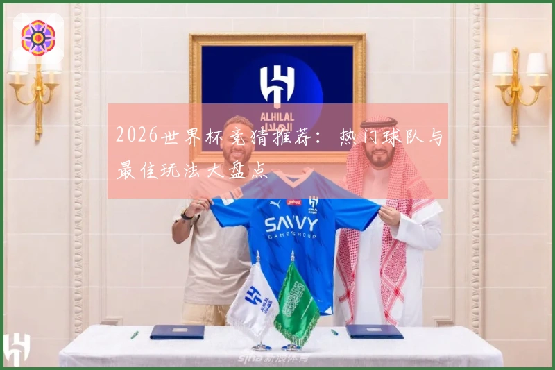 2026世界杯竞猜推荐：热门球队与最佳玩法大盘点