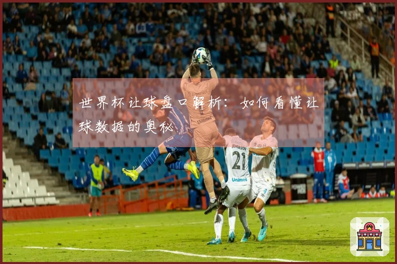 世界杯让球盘口解析：如何看懂让球数据的奥秘