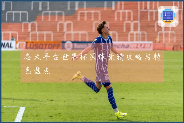 各大平台世界杯买球竞猜攻略与特色盘点