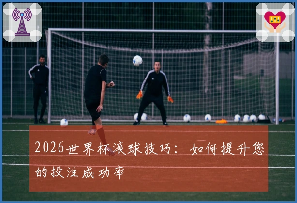 2026世界杯滚球技巧：如何提升您的投注成功率