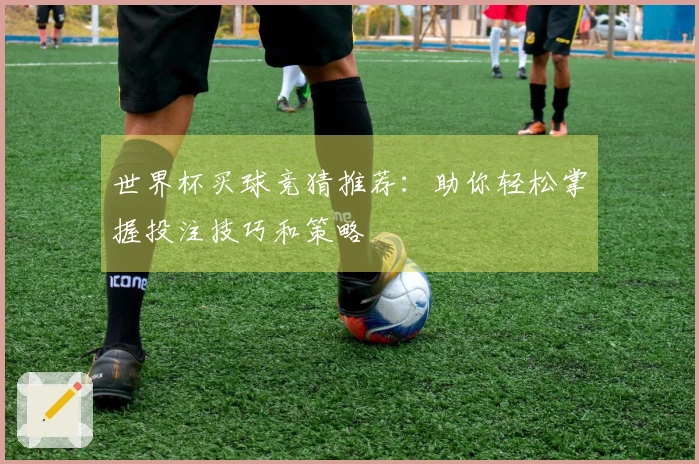 世界杯买球竞猜推荐：助你轻松掌握投注技巧和策略