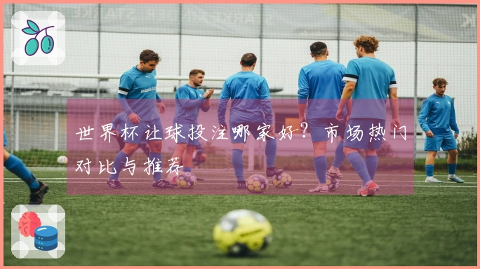 世界杯让球投注哪家好？市场热门对比与推荐