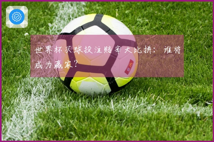 世界杯买球投注赔率大比拼：谁将成为赢家？