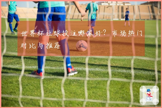 世界杯让球投注哪家好？市场热门对比与推荐