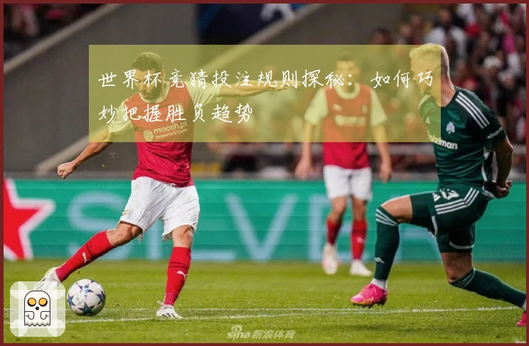 世界杯竞猜投注规则探秘：如何巧妙把握胜负趋势