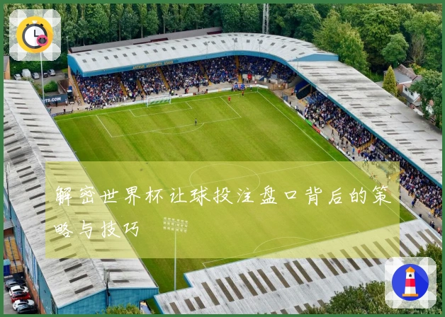 解密世界杯让球投注盘口背后的策略与技巧