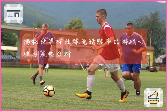 揭秘世界杯让球竞猜赔率的游戏心理与策略分析