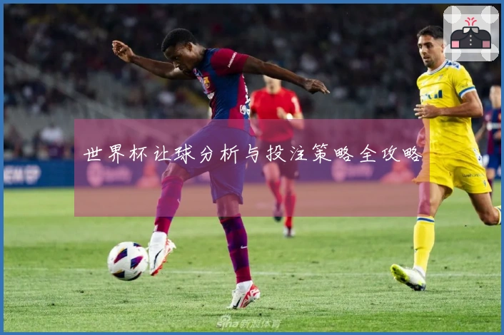 世界杯让球分析与投注策略全攻略