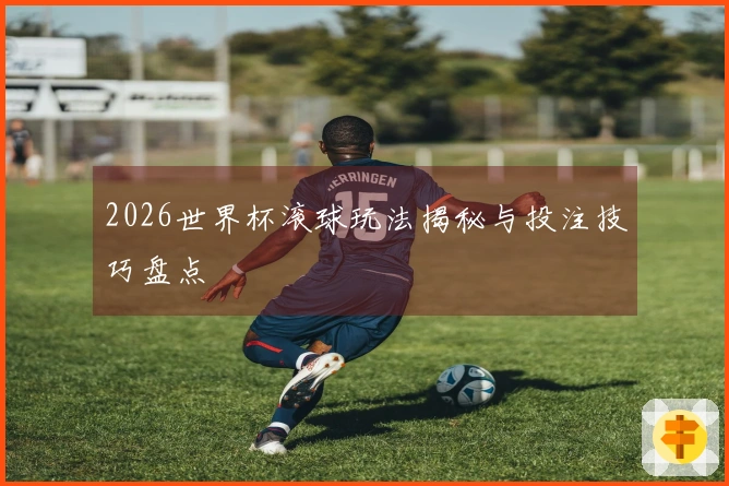 2026世界杯滚球玩法揭秘与投注技巧盘点