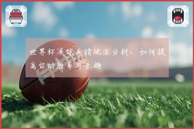世界杯滚球竞猜玩法分析，如何提高你的胜率与乐趣