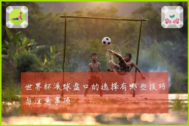 世界杯滚球盘口的选择有哪些技巧与注意事项