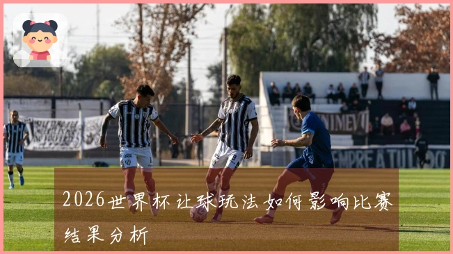 2026世界杯让球玩法如何影响比赛结果分析