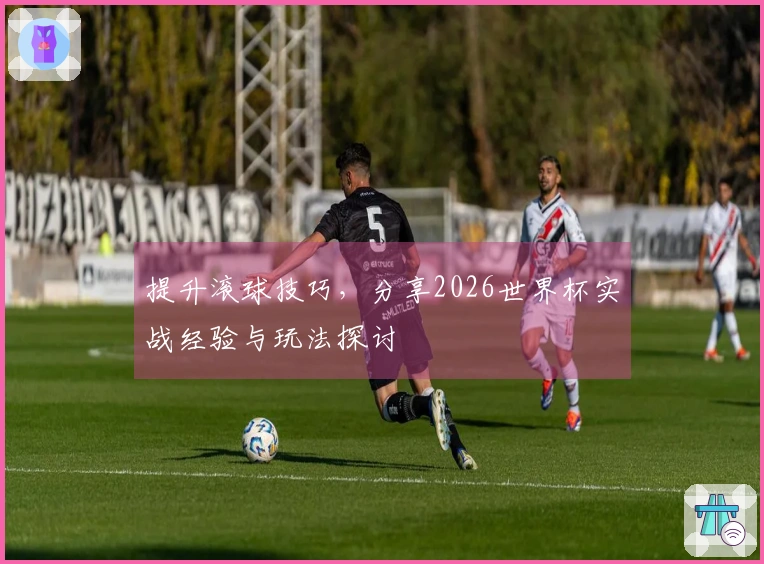 提升滚球技巧，分享2026世界杯实战经验与玩法探讨