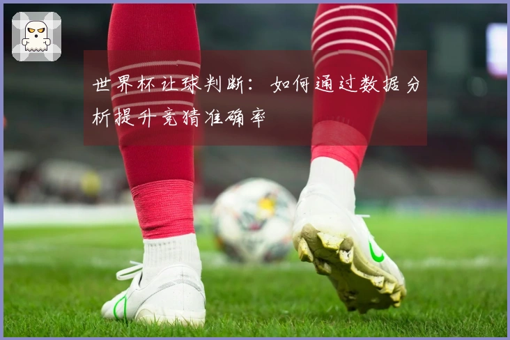世界杯让球判断：如何通过数据分析提升竞猜准确率