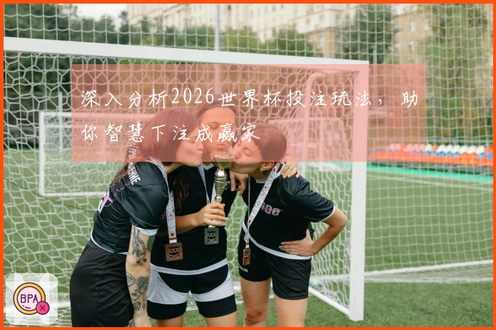 深入分析2026世界杯投注玩法，助你智慧下注成赢家
