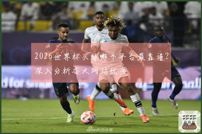 2026世界杯买球哪个平台最靠谱？深入分析各大网站优劣