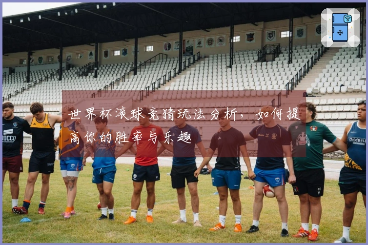 世界杯滚球竞猜玩法分析，如何提高你的胜率与乐趣