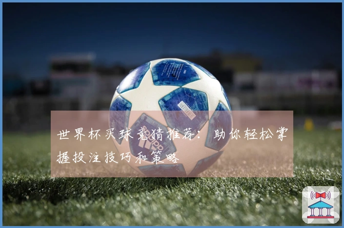 世界杯买球竞猜推荐：助你轻松掌握投注技巧和策略