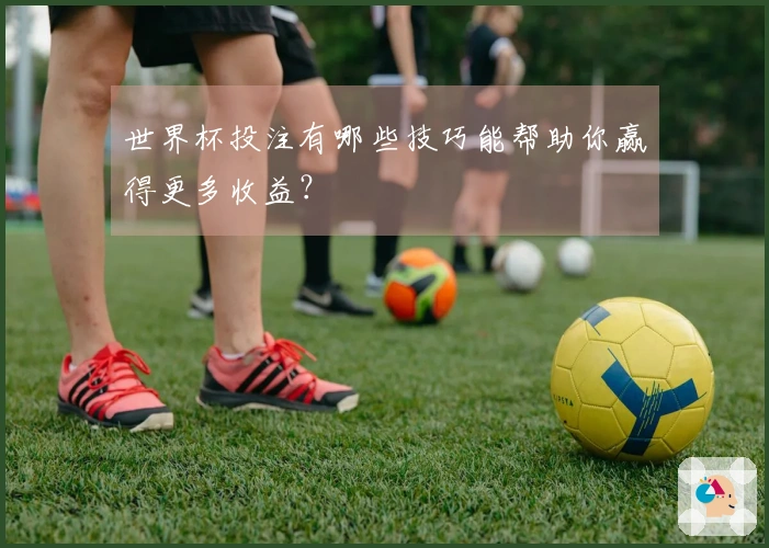 世界杯投注有哪些技巧能帮助你赢得更多收益？