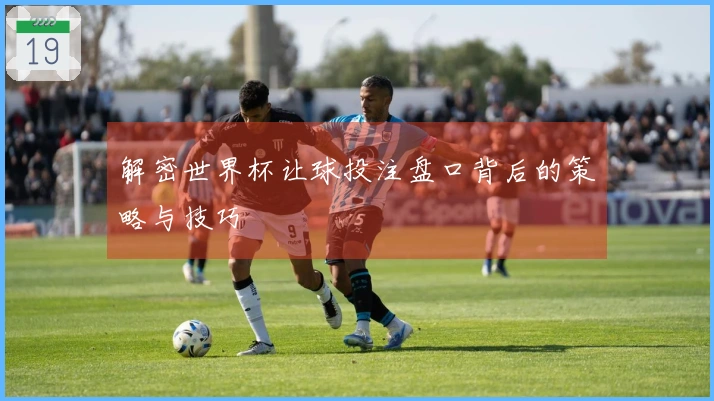 解密世界杯让球投注盘口背后的策略与技巧