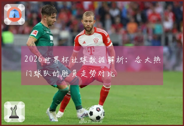 2026世界杯让球数据解析：各大热门球队的胜负走势对比