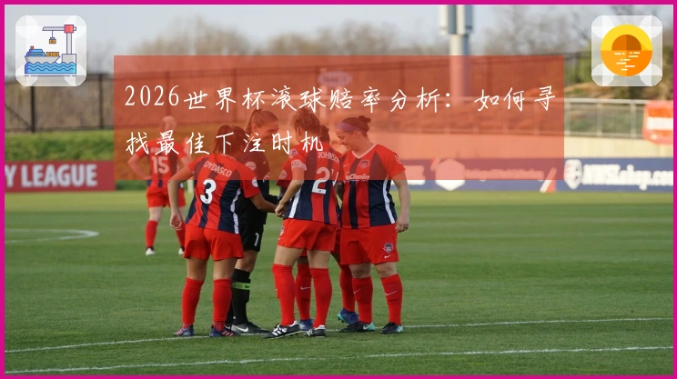 2026世界杯滚球赔率分析：如何寻找最佳下注时机