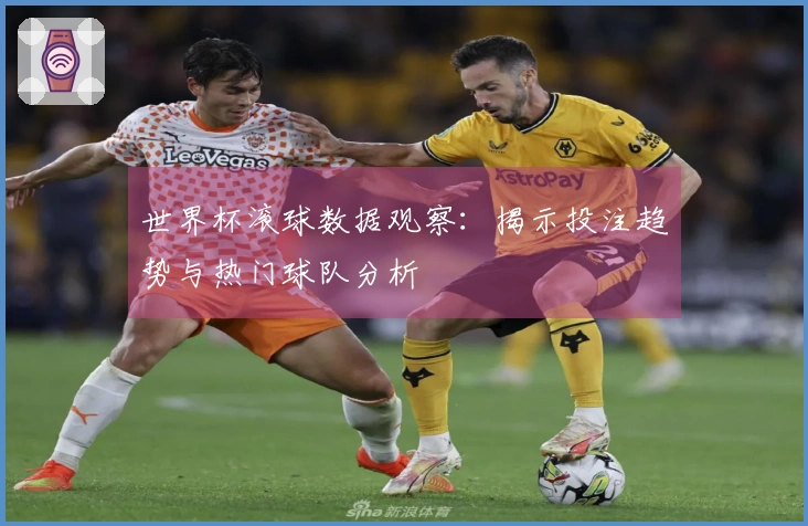 世界杯滚球数据观察：揭示投注趋势与热门球队分析