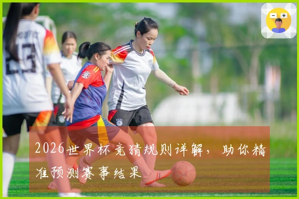 2026世界杯竞猜规则详解，助你精准预测赛事结果