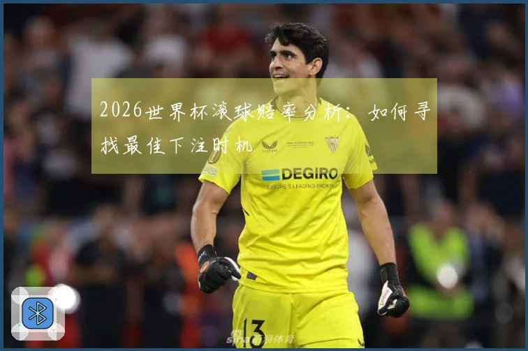 2026世界杯滚球赔率分析：如何寻找最佳下注时机