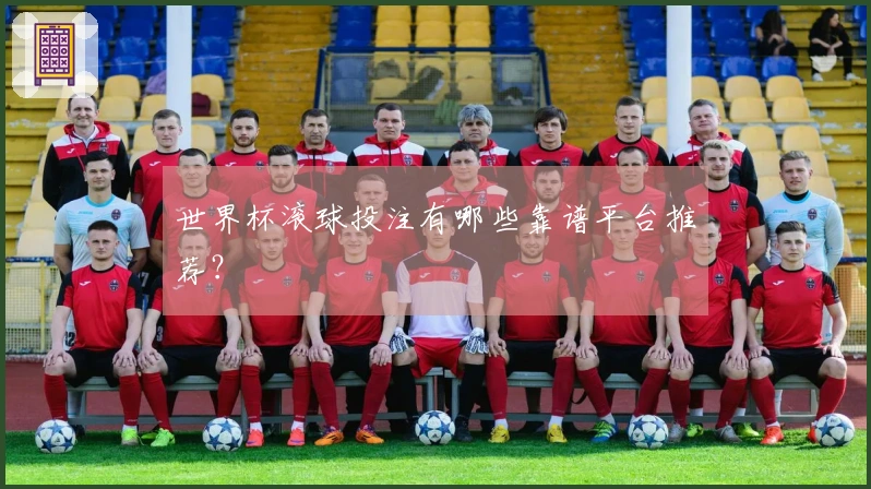 世界杯滚球投注有哪些靠谱平台推荐？